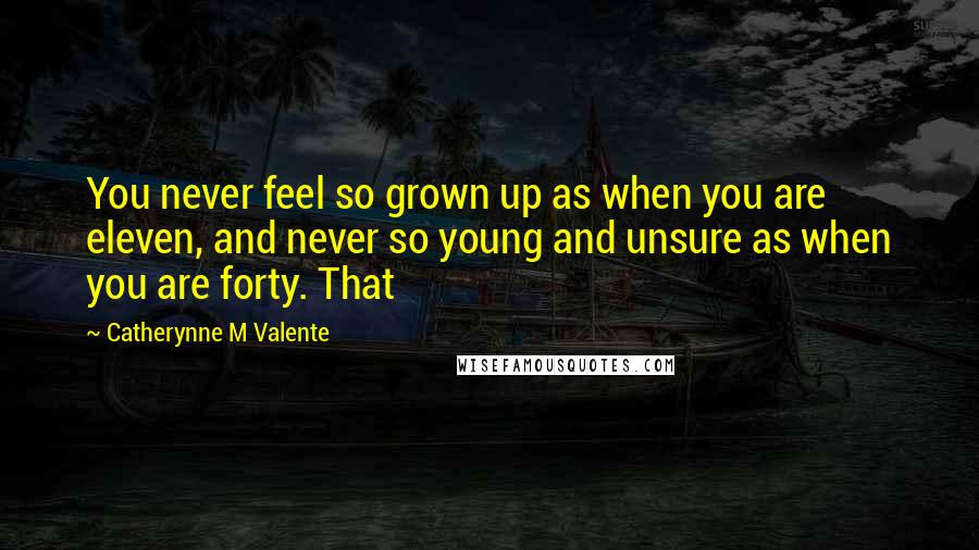 Catherynne M Valente Quotes: You never feel so grown up as when you are eleven, and never so young and unsure as when you are forty. That