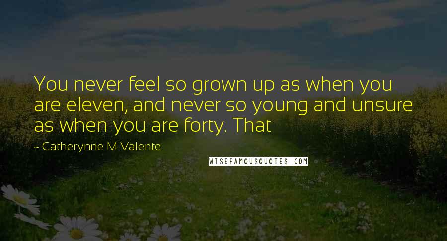 Catherynne M Valente Quotes: You never feel so grown up as when you are eleven, and never so young and unsure as when you are forty. That