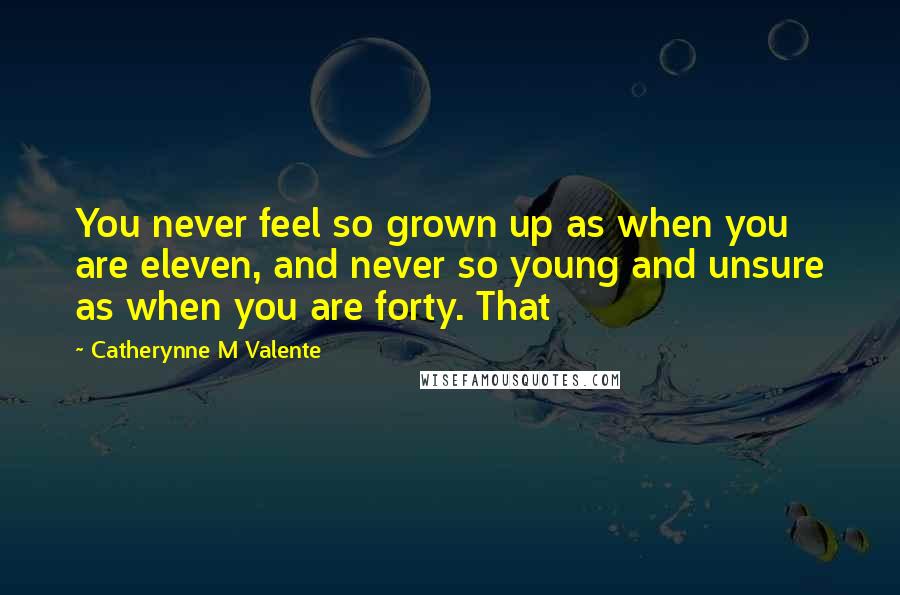 Catherynne M Valente Quotes: You never feel so grown up as when you are eleven, and never so young and unsure as when you are forty. That