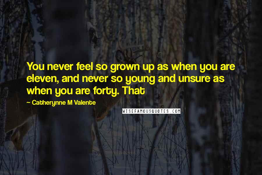 Catherynne M Valente Quotes: You never feel so grown up as when you are eleven, and never so young and unsure as when you are forty. That