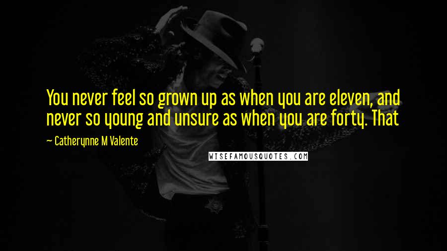 Catherynne M Valente Quotes: You never feel so grown up as when you are eleven, and never so young and unsure as when you are forty. That