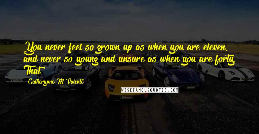 Catherynne M Valente Quotes: You never feel so grown up as when you are eleven, and never so young and unsure as when you are forty. That