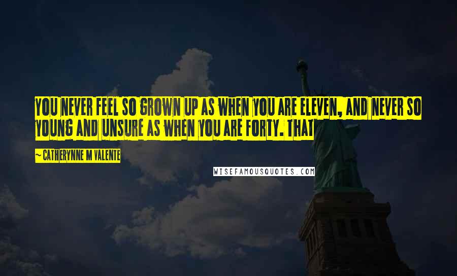Catherynne M Valente Quotes: You never feel so grown up as when you are eleven, and never so young and unsure as when you are forty. That
