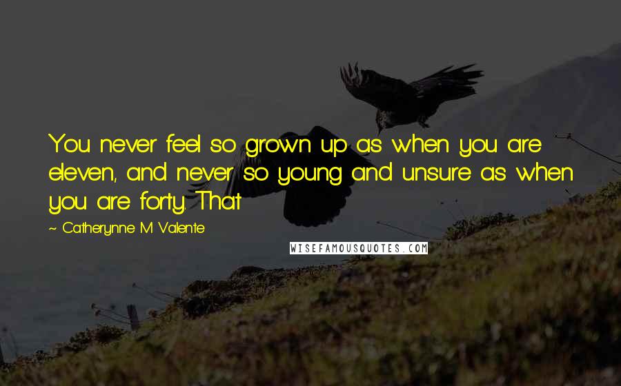 Catherynne M Valente Quotes: You never feel so grown up as when you are eleven, and never so young and unsure as when you are forty. That