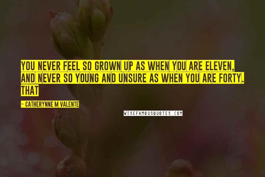 Catherynne M Valente Quotes: You never feel so grown up as when you are eleven, and never so young and unsure as when you are forty. That