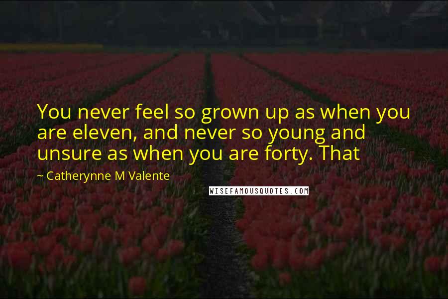 Catherynne M Valente Quotes: You never feel so grown up as when you are eleven, and never so young and unsure as when you are forty. That