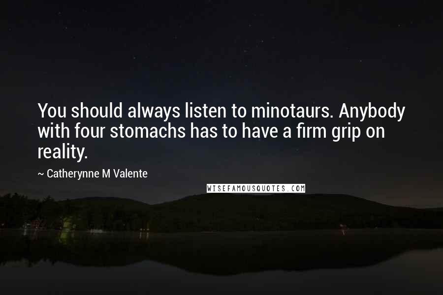 Catherynne M Valente Quotes: You should always listen to minotaurs. Anybody with four stomachs has to have a firm grip on reality.