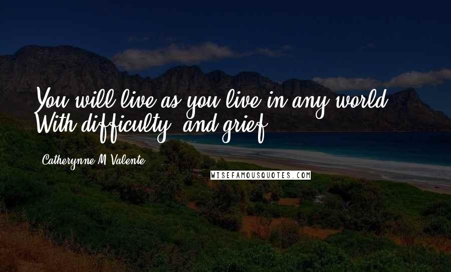 Catherynne M Valente Quotes: You will live as you live in any world ... With difficulty, and grief.