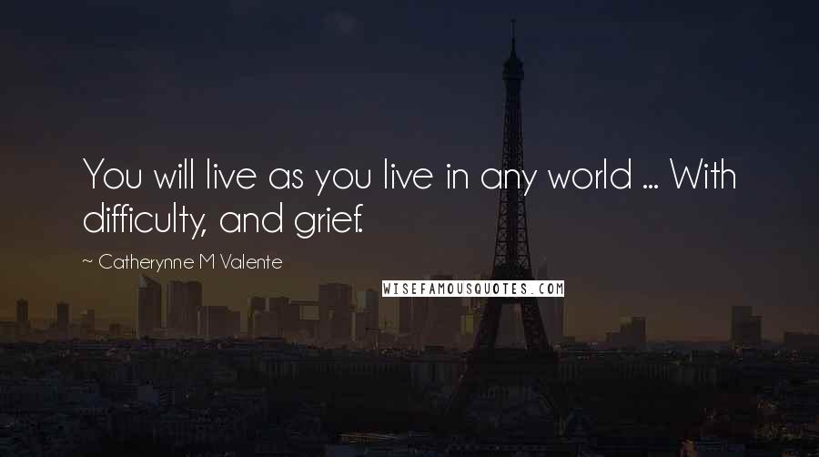 Catherynne M Valente Quotes: You will live as you live in any world ... With difficulty, and grief.