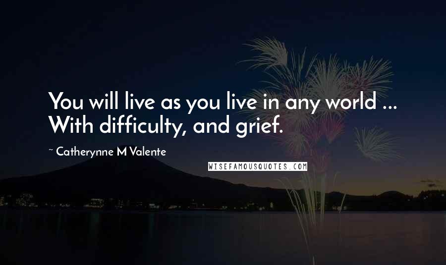 Catherynne M Valente Quotes: You will live as you live in any world ... With difficulty, and grief.