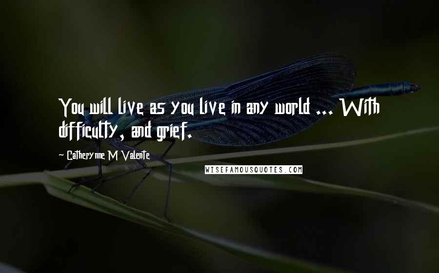 Catherynne M Valente Quotes: You will live as you live in any world ... With difficulty, and grief.