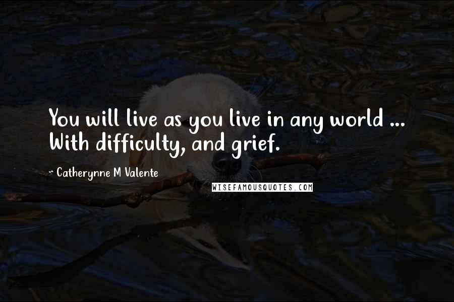 Catherynne M Valente Quotes: You will live as you live in any world ... With difficulty, and grief.