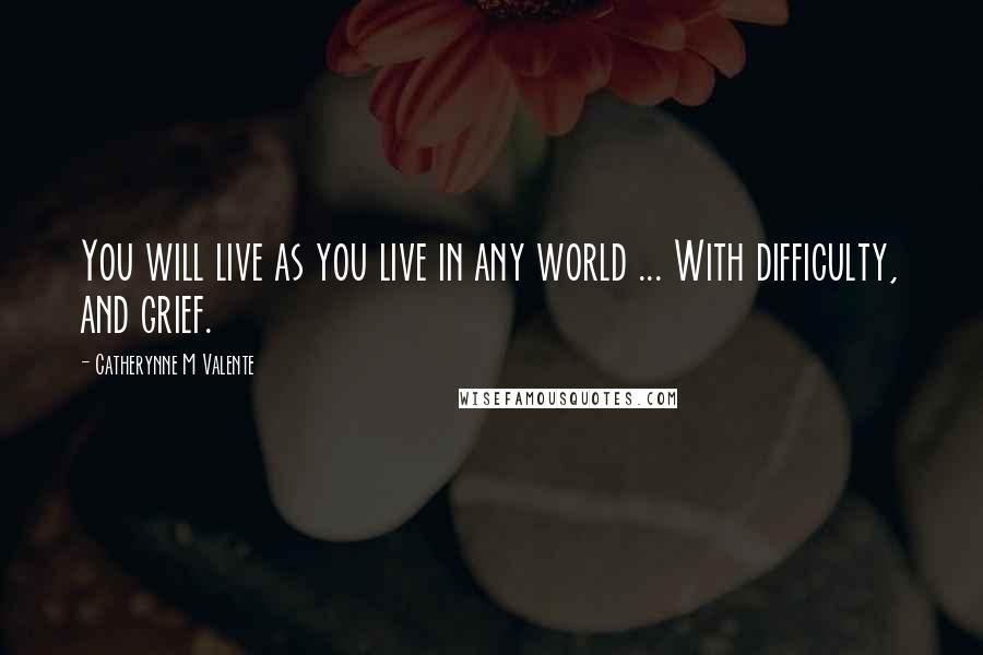 Catherynne M Valente Quotes: You will live as you live in any world ... With difficulty, and grief.