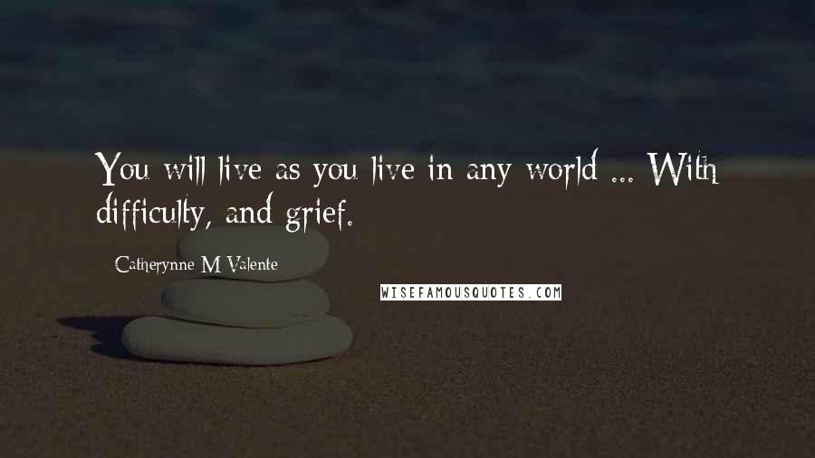 Catherynne M Valente Quotes: You will live as you live in any world ... With difficulty, and grief.