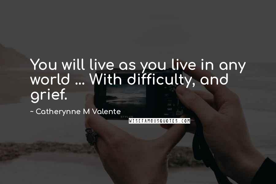 Catherynne M Valente Quotes: You will live as you live in any world ... With difficulty, and grief.