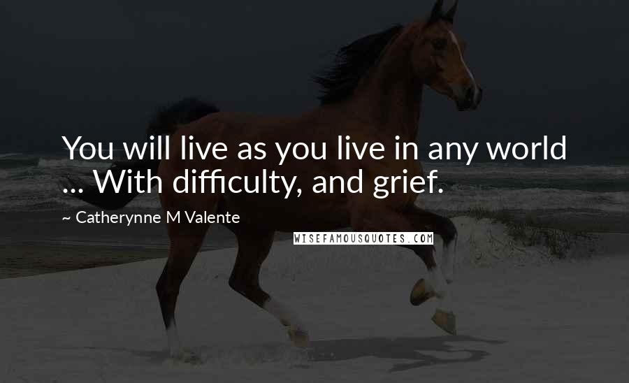 Catherynne M Valente Quotes: You will live as you live in any world ... With difficulty, and grief.