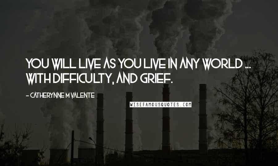 Catherynne M Valente Quotes: You will live as you live in any world ... With difficulty, and grief.