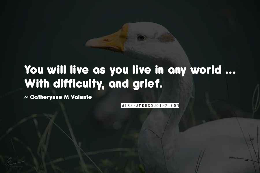 Catherynne M Valente Quotes: You will live as you live in any world ... With difficulty, and grief.