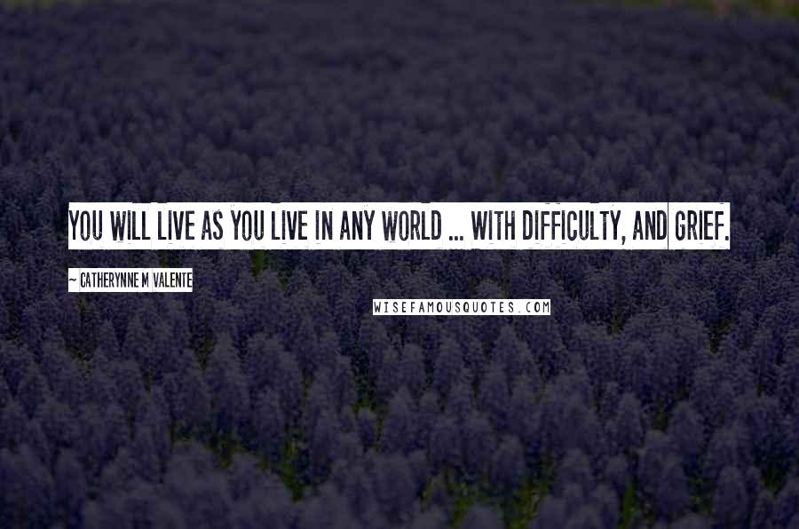 Catherynne M Valente Quotes: You will live as you live in any world ... With difficulty, and grief.