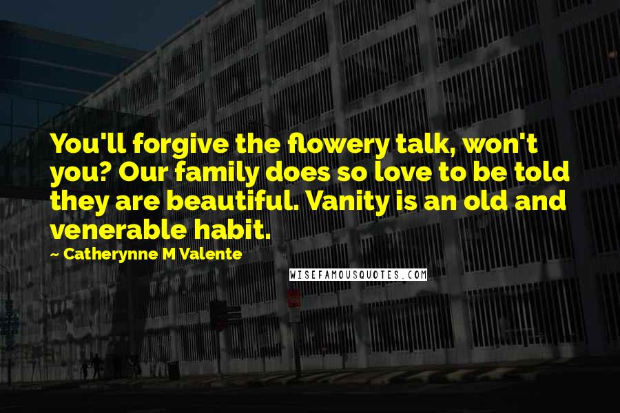 Catherynne M Valente Quotes: You'll forgive the flowery talk, won't you? Our family does so love to be told they are beautiful. Vanity is an old and venerable habit.