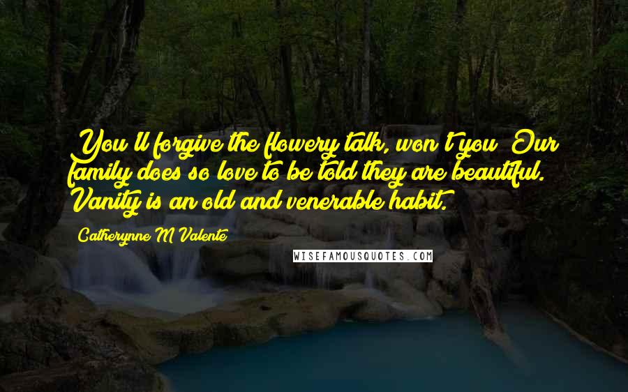 Catherynne M Valente Quotes: You'll forgive the flowery talk, won't you? Our family does so love to be told they are beautiful. Vanity is an old and venerable habit.