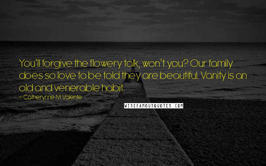 Catherynne M Valente Quotes: You'll forgive the flowery talk, won't you? Our family does so love to be told they are beautiful. Vanity is an old and venerable habit.