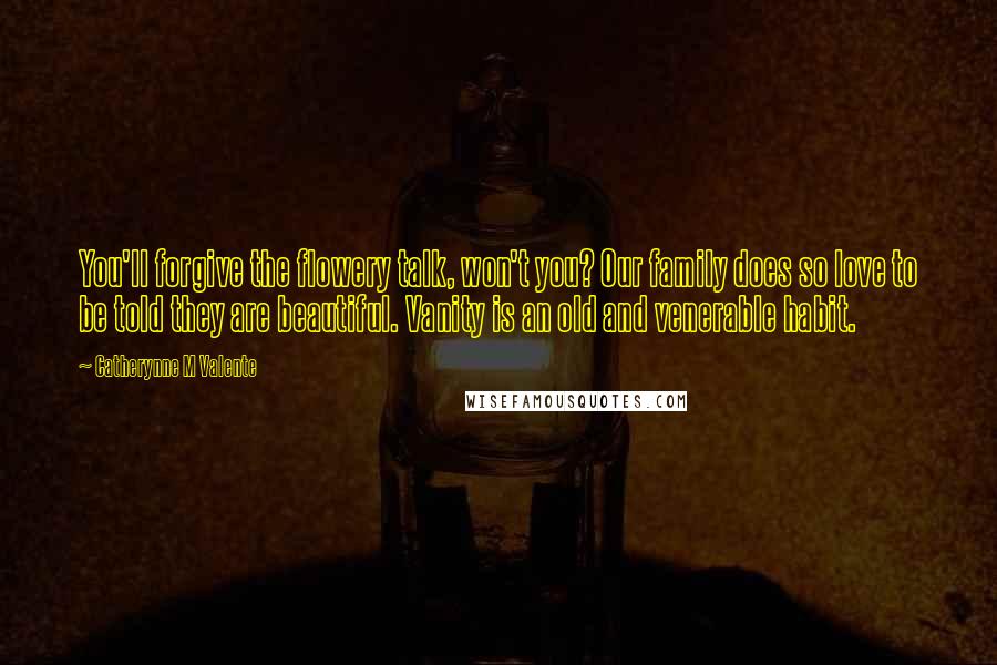 Catherynne M Valente Quotes: You'll forgive the flowery talk, won't you? Our family does so love to be told they are beautiful. Vanity is an old and venerable habit.