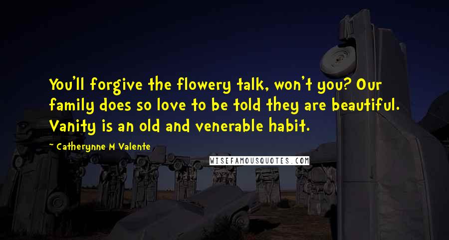 Catherynne M Valente Quotes: You'll forgive the flowery talk, won't you? Our family does so love to be told they are beautiful. Vanity is an old and venerable habit.