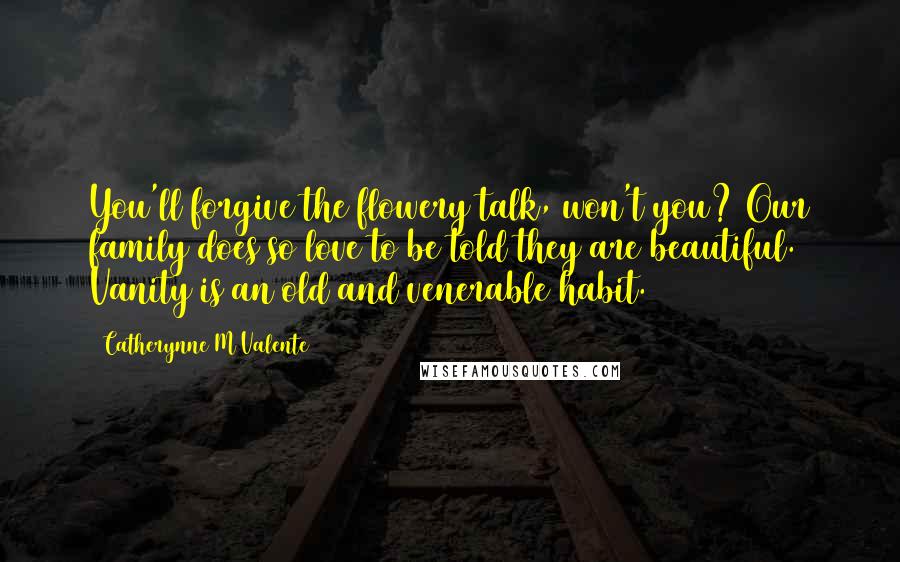 Catherynne M Valente Quotes: You'll forgive the flowery talk, won't you? Our family does so love to be told they are beautiful. Vanity is an old and venerable habit.