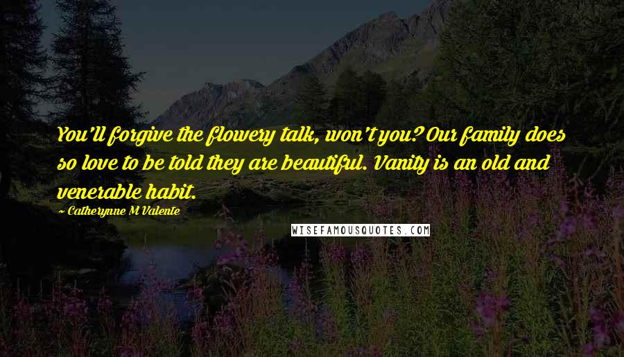 Catherynne M Valente Quotes: You'll forgive the flowery talk, won't you? Our family does so love to be told they are beautiful. Vanity is an old and venerable habit.