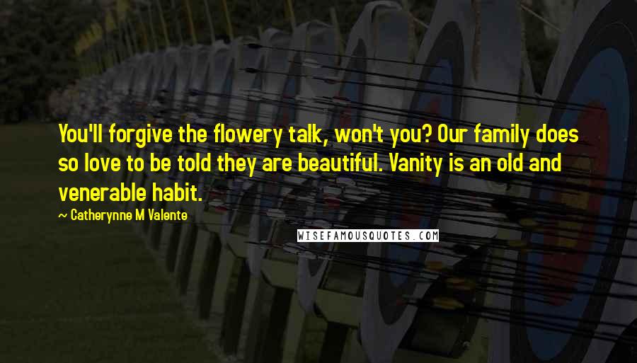 Catherynne M Valente Quotes: You'll forgive the flowery talk, won't you? Our family does so love to be told they are beautiful. Vanity is an old and venerable habit.