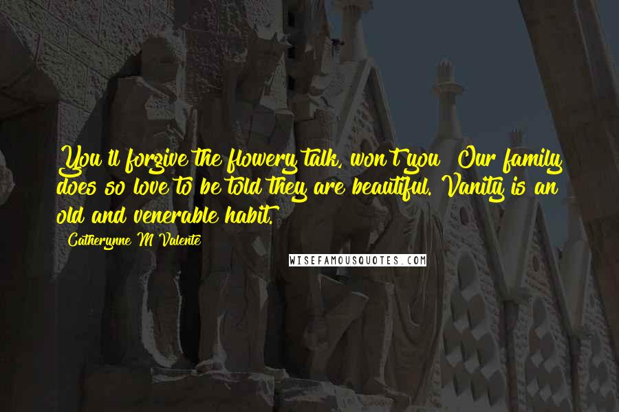 Catherynne M Valente Quotes: You'll forgive the flowery talk, won't you? Our family does so love to be told they are beautiful. Vanity is an old and venerable habit.