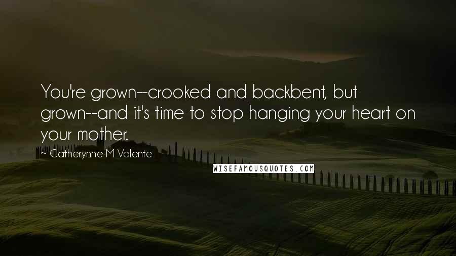 Catherynne M Valente Quotes: You're grown--crooked and backbent, but grown--and it's time to stop hanging your heart on your mother.