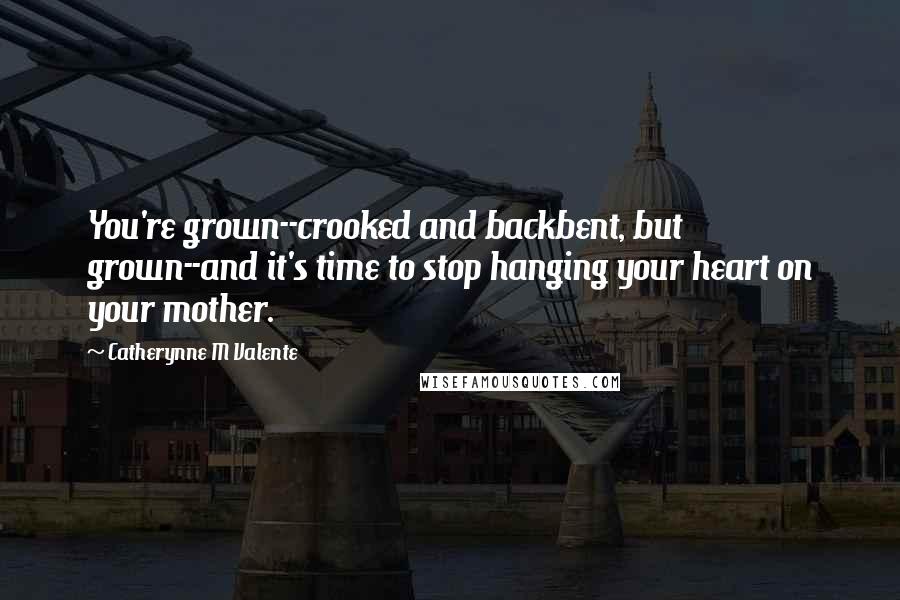 Catherynne M Valente Quotes: You're grown--crooked and backbent, but grown--and it's time to stop hanging your heart on your mother.