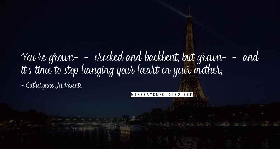 Catherynne M Valente Quotes: You're grown--crooked and backbent, but grown--and it's time to stop hanging your heart on your mother.