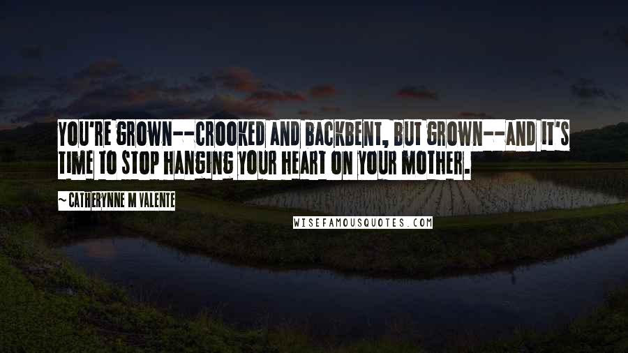 Catherynne M Valente Quotes: You're grown--crooked and backbent, but grown--and it's time to stop hanging your heart on your mother.