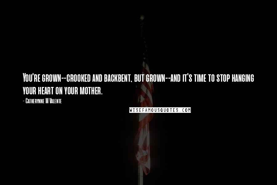 Catherynne M Valente Quotes: You're grown--crooked and backbent, but grown--and it's time to stop hanging your heart on your mother.