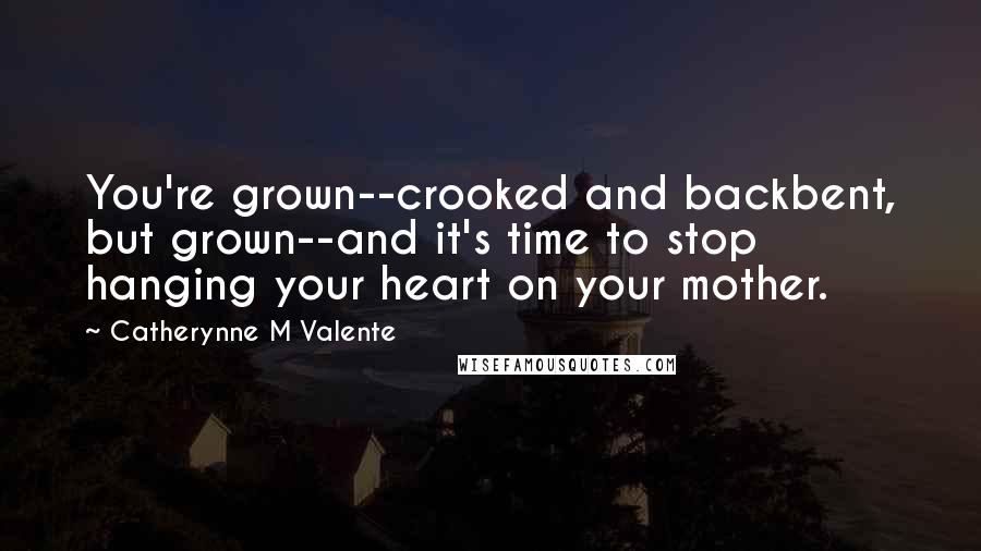 Catherynne M Valente Quotes: You're grown--crooked and backbent, but grown--and it's time to stop hanging your heart on your mother.