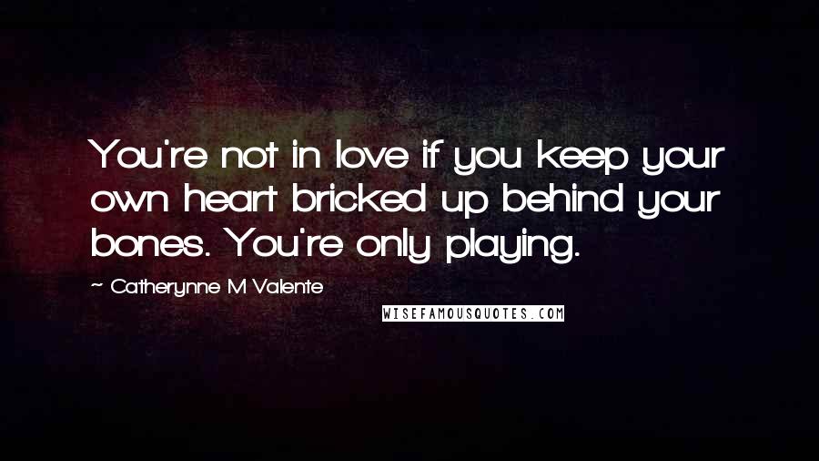 Catherynne M Valente Quotes: You're not in love if you keep your own heart bricked up behind your bones. You're only playing.