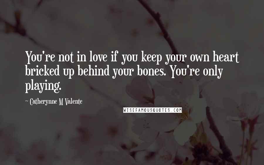 Catherynne M Valente Quotes: You're not in love if you keep your own heart bricked up behind your bones. You're only playing.