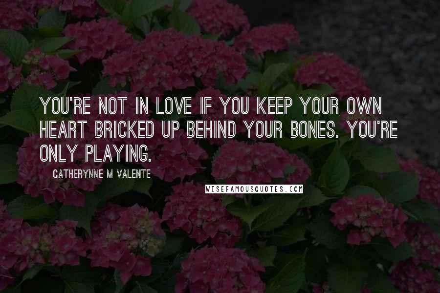 Catherynne M Valente Quotes: You're not in love if you keep your own heart bricked up behind your bones. You're only playing.