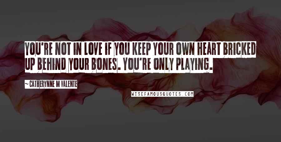 Catherynne M Valente Quotes: You're not in love if you keep your own heart bricked up behind your bones. You're only playing.