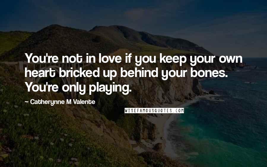 Catherynne M Valente Quotes: You're not in love if you keep your own heart bricked up behind your bones. You're only playing.