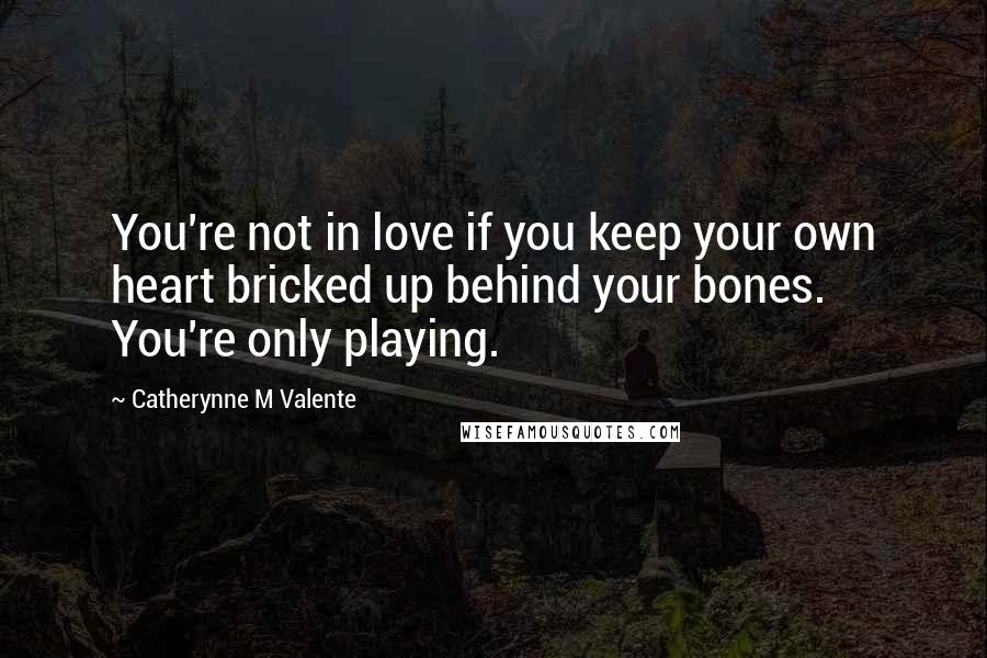 Catherynne M Valente Quotes: You're not in love if you keep your own heart bricked up behind your bones. You're only playing.