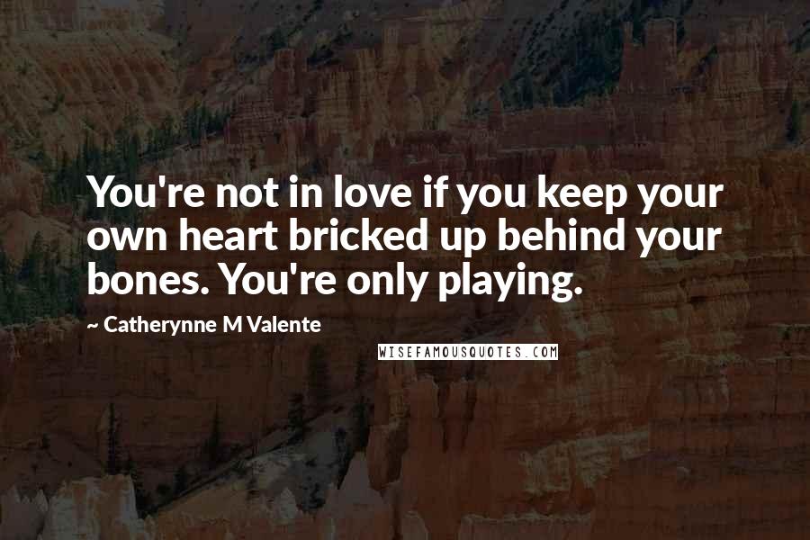 Catherynne M Valente Quotes: You're not in love if you keep your own heart bricked up behind your bones. You're only playing.