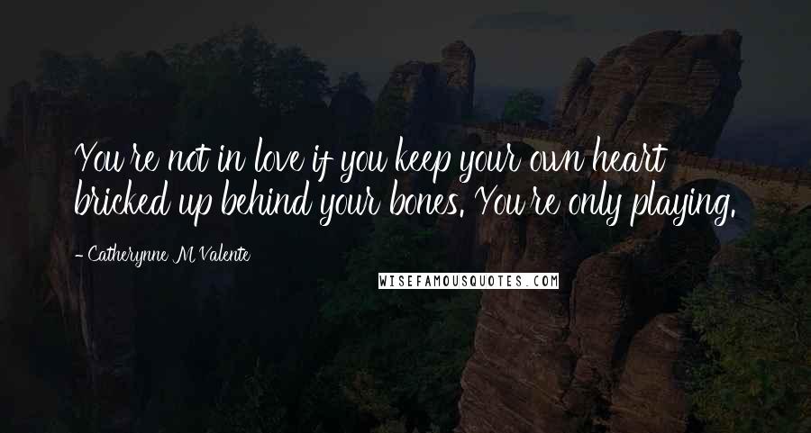 Catherynne M Valente Quotes: You're not in love if you keep your own heart bricked up behind your bones. You're only playing.