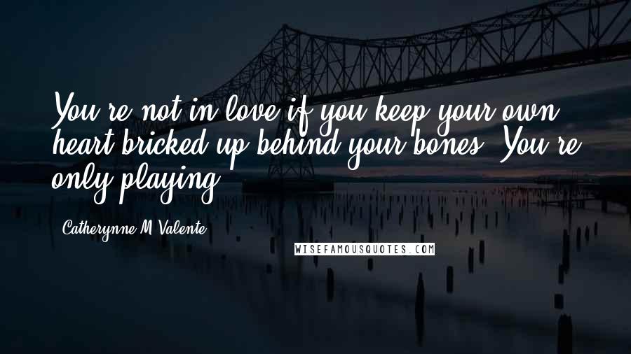 Catherynne M Valente Quotes: You're not in love if you keep your own heart bricked up behind your bones. You're only playing.