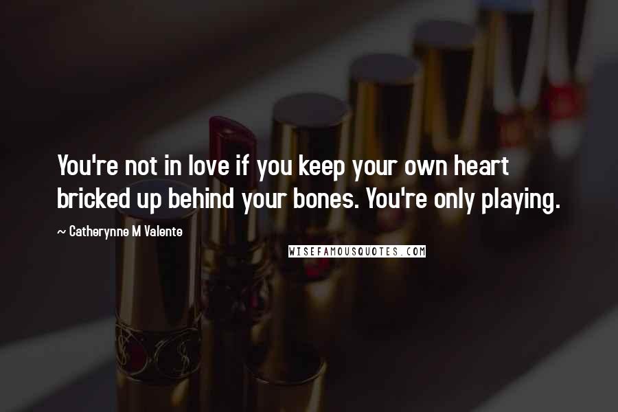 Catherynne M Valente Quotes: You're not in love if you keep your own heart bricked up behind your bones. You're only playing.