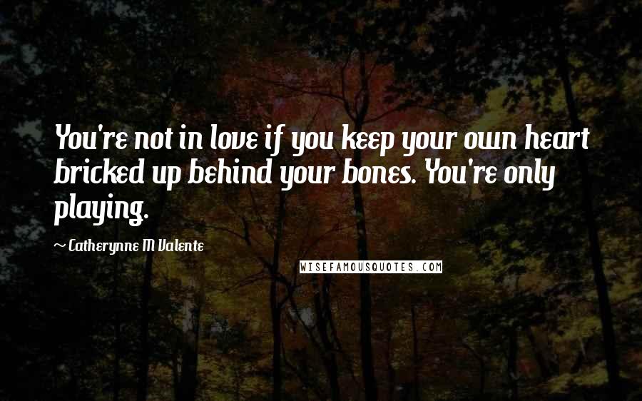 Catherynne M Valente Quotes: You're not in love if you keep your own heart bricked up behind your bones. You're only playing.