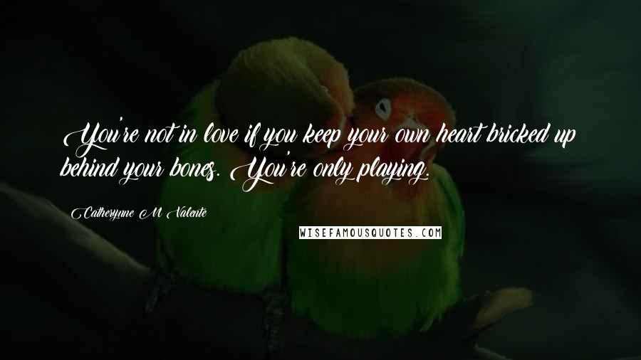 Catherynne M Valente Quotes: You're not in love if you keep your own heart bricked up behind your bones. You're only playing.